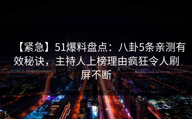 【紧急】51爆料盘点：八卦5条亲测有效秘诀，主持人上榜理由疯狂令人刷屏不断