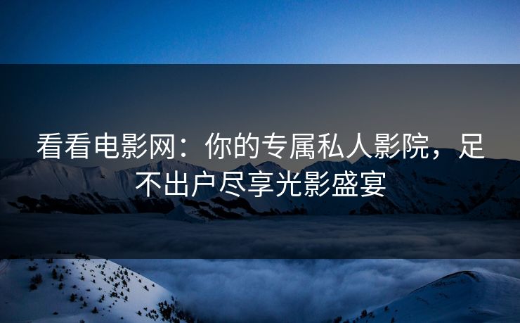 看看电影网:你的专属私人影院,足不出户尽享光影盛宴 看看电影网:你的专属私人影院,足不出户尽享光影盛宴