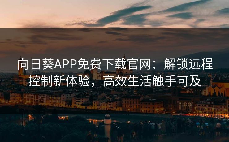 向日葵APP免费下载官网:解锁远程控制新体验,高效生活触手可及 向日葵APP免费下载官网:解锁远程控制新体验,高效生活触手可及