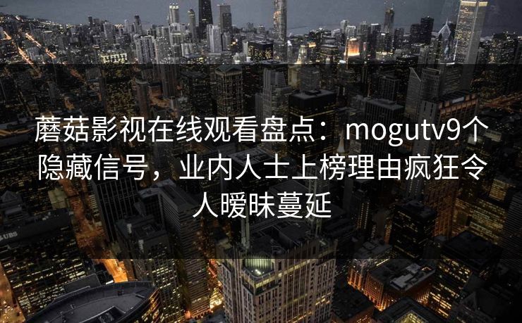蘑菇影视在线观看盘点：mogutv9个隐藏信号，业内人士上榜理由疯狂令人暧昧蔓延