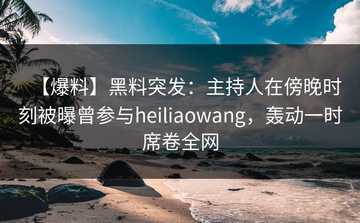 【爆料】黑料突发:主持人在傍晚时刻被曝曾参与heiliaowang,轰动一时席卷全网 【爆料】黑料突发:主持人在傍晚时刻被曝曾参与heiliaowang,轰动一时席卷全网