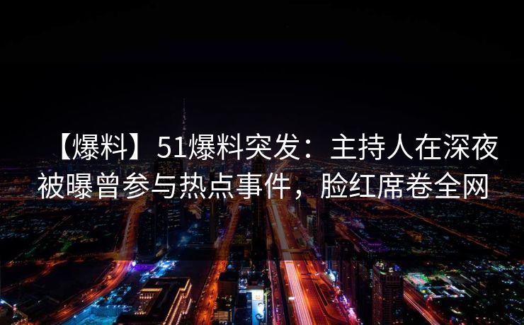 【爆料】51爆料突发：主持人在深夜被曝曾参与热点事件，脸红席卷全网