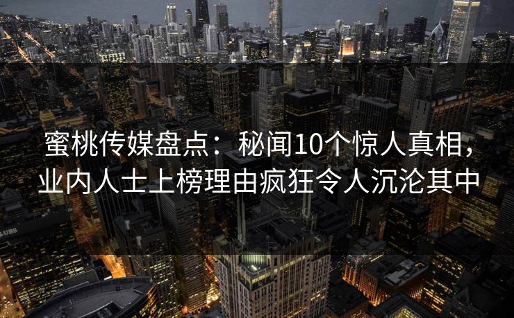 蜜桃传媒盘点:秘闻10个惊人真相,业内人士上榜理由疯狂令人沉沦其中 蜜桃传媒盘点:秘闻10个惊人真相,业内人士上榜理由疯狂令人沉沦其中