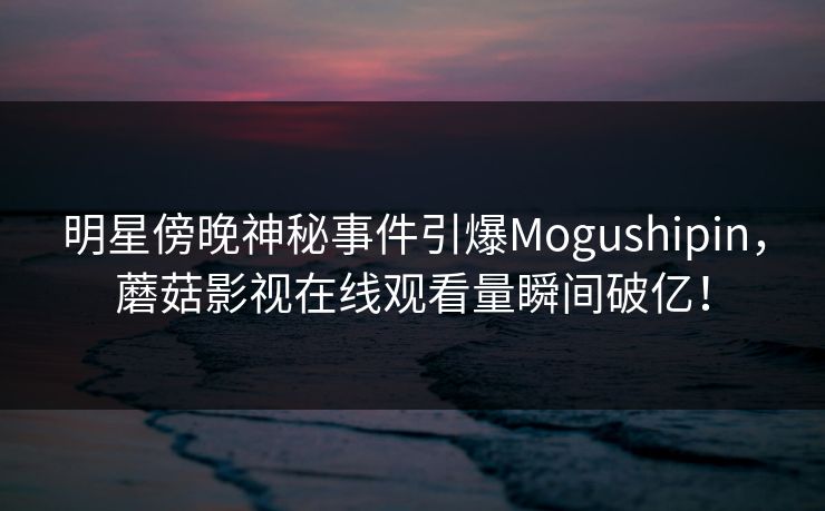 明星傍晚神秘事件引爆Mogushipin,蘑菇影视在线观看量瞬间破亿! 明星傍晚神秘事件引爆Mogushipin,蘑菇影视在线观看量瞬间破亿!