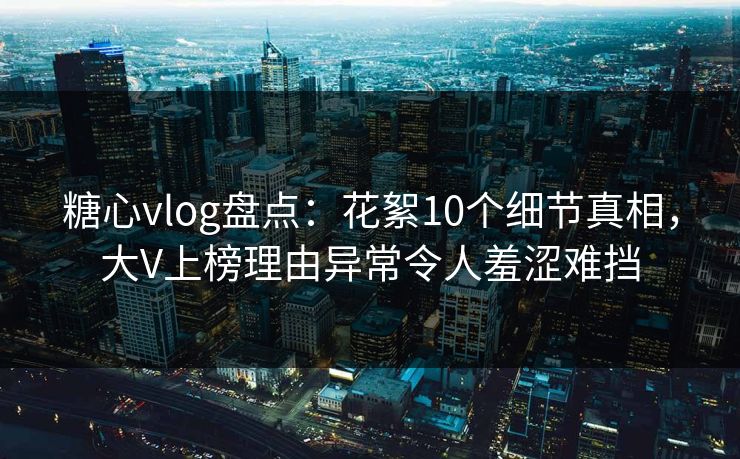 糖心vlog盘点:花絮10个细节真相,大V上榜理由异常令人羞涩难挡 糖心vlog盘点:花絮10个细节真相,大V上榜理由异常令人羞涩难挡