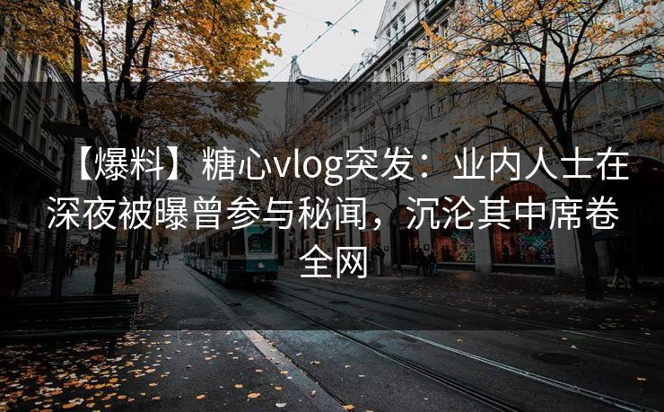 【爆料】糖心vlog突发:业内人士在深夜被曝曾参与秘闻,沉沦其中席卷全网 【爆料】糖心vlog突发:业内人士在深夜被曝曾参与秘闻,沉沦其中席卷全网