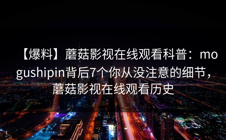 【爆料】蘑菇影视在线观看科普：mogushipin背后7个你从没注意的细节，蘑菇影视在线观看历史