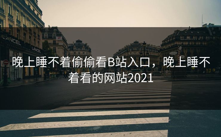 晚上睡不着偷偷看B站入口，晚上睡不着看的网站2021