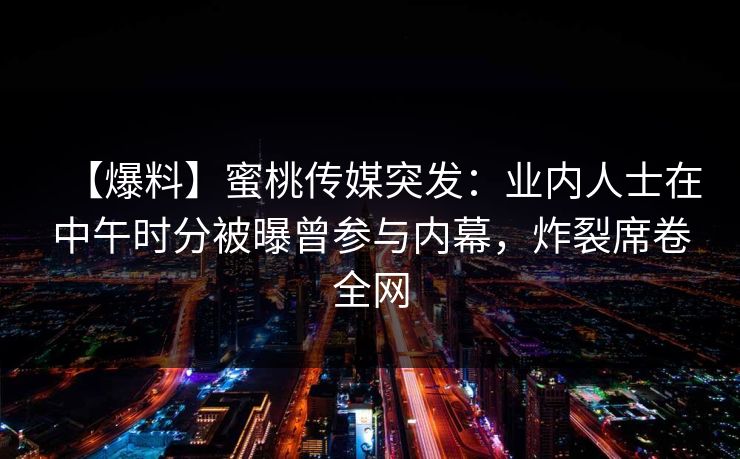 【爆料】蜜桃传媒突发：业内人士在中午时分被曝曾参与内幕，炸裂席卷全网