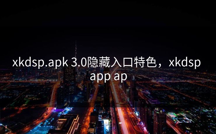 xkdsp.apk 3.0隐藏入口特色,xkdsp app ap xkdsp.apk 3.0隐藏入口特色,xkdsp app ap