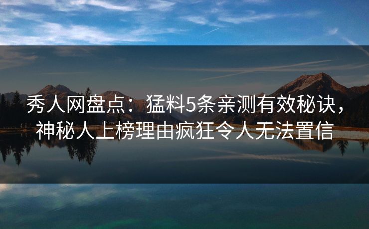 秀人网盘点：猛料5条亲测有效秘诀，神秘人上榜理由疯狂令人无法置信
