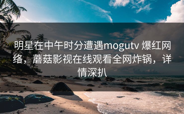 明星在中午时分遭遇mogutv 爆红网络，蘑菇影视在线观看全网炸锅，详情深扒