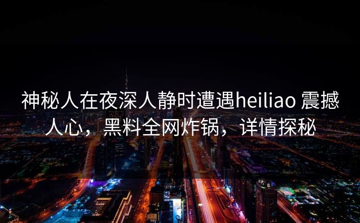 神秘人在夜深人静时遭遇heiliao 震撼人心,黑料全网炸锅,详情探秘 神秘人在夜深人静时遭遇heiliao 震撼人心,黑料全网炸锅,详情探秘