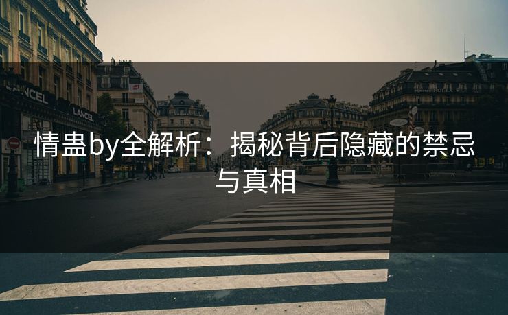 情蛊by全解析:揭秘背后隐藏的禁忌与真相 情蛊by全解析:揭秘背后隐藏的禁忌与真相