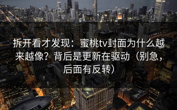 拆开看才发现:蜜桃tv封面为什么越来越像?背后是更新在驱动(别急,后面有反转) 拆开看才发现:蜜桃tv封面为什么越来越像?背后是更新在驱动(别急,后面有反转)