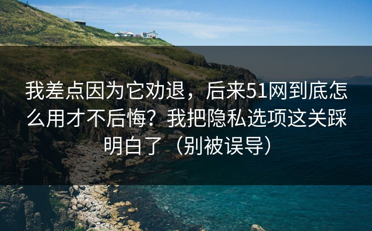 我差点因为它劝退,后来51网到底怎么用才不后悔?我把隐私选项这关踩明白了(别被误导) 我差点因为它劝退,后来51网到底怎么用才不后悔?我把隐私选项这关踩明白了(别被误导)