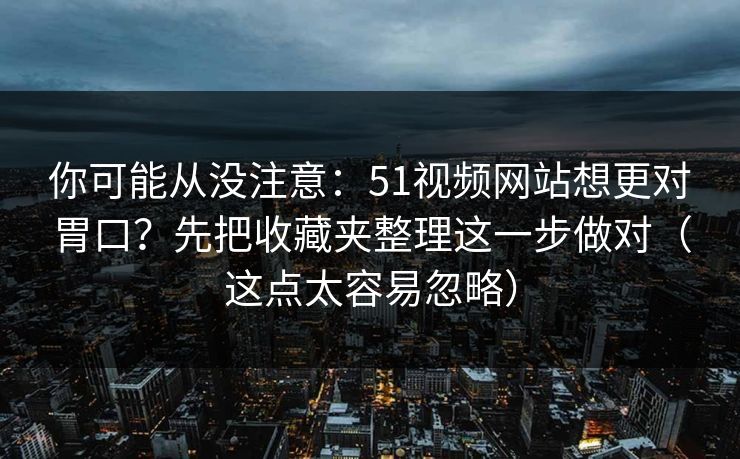你可能从没注意:51视频网站想更对胃口?先把收藏夹整理这一步做对(这点太容易忽略) 你可能从没注意:51视频网站想更对胃口?先把收藏夹整理这一步做对(这点太容易忽略)