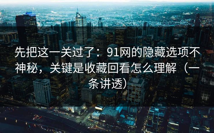 先把这一关过了:91网的隐藏选项不神秘,关键是收藏回看怎么理解(一条讲透) 先把这一关过了:91网的隐藏选项不神秘,关键是收藏回看怎么理解(一条讲透)