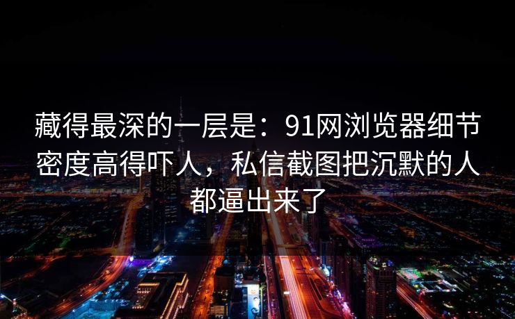 藏得最深的一层是:91网浏览器细节密度高得吓人,私信截图把沉默的人都逼出来了 藏得最深的一层是:91网浏览器细节密度高得吓人,私信截图把沉默的人都逼出来了
