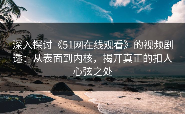 深入探讨《51网在线观看》的视频剧透：从表面到内核，揭开真正的扣人心弦之处