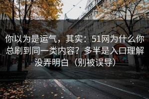 你以为是运气，其实：51网为什么你总刷到同一类内容？多半是入口理解没弄明白（别被误导）