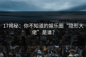 17揭秘：你不知道的娱乐圈“隐形大佬”是谁？