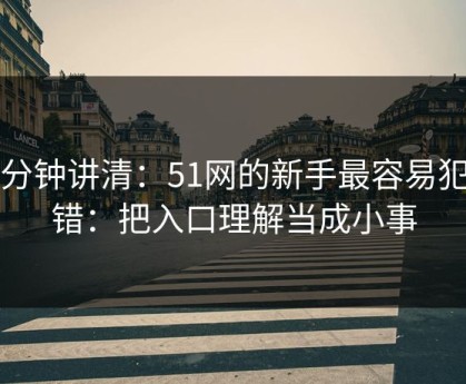 三分钟讲清：51网的新手最容易犯的错：把入口理解当成小事