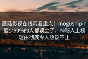 蘑菇影视在线观看盘点：mogushipin最少99%的人都误会了，神秘人上榜理由彻底令人热议不止