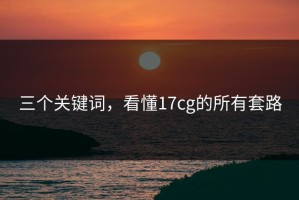 三个关键词，看懂17cg的所有套路