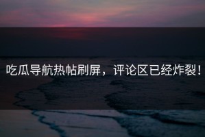 吃瓜导航热帖刷屏，评论区已经炸裂！