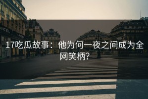 17吃瓜故事：他为何一夜之间成为全网笑柄？