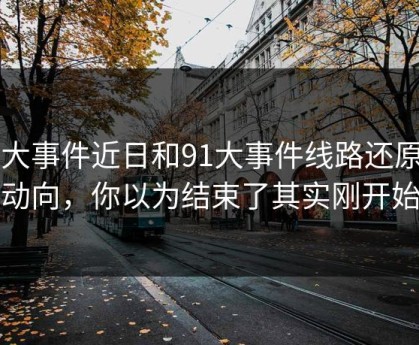 91大事件近日和91大事件线路还原新动向，你以为结束了其实刚开始