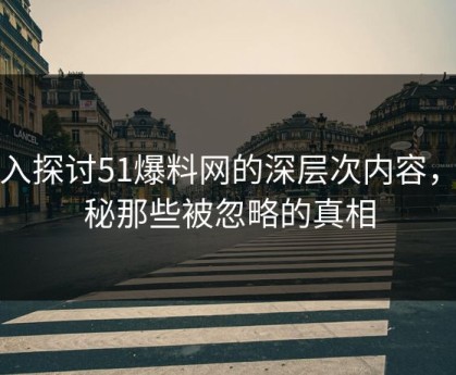 深入探讨51爆料网的深层次内容，揭秘那些被忽略的真相