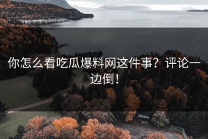你怎么看吃瓜爆料网这件事？评论一边倒！