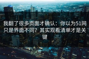 我翻了很多页面才确认：你以为51网只是界面不同？其实观看清单才是关键