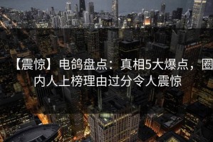 【震惊】电鸽盘点：真相5大爆点，圈内人上榜理由过分令人震惊