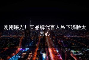 刚刚曝光！某品牌代言人私下嘴脸太恶心