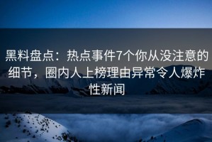 黑料盘点：热点事件7个你从没注意的细节，圈内人上榜理由异常令人爆炸性新闻