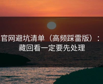 91官网避坑清单（高频踩雷版）：收藏回看一定要先处理