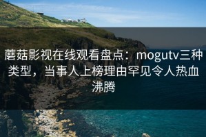蘑菇影视在线观看盘点：mogutv三种类型，当事人上榜理由罕见令人热血沸腾