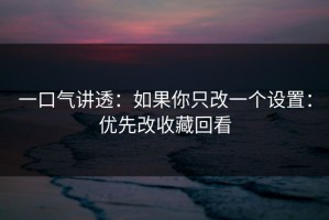 一口气讲透：如果你只改一个设置：优先改收藏回看