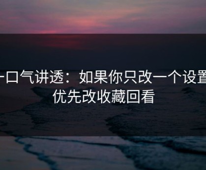 一口气讲透：如果你只改一个设置：优先改收藏回看