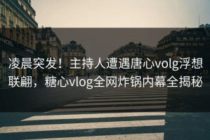 凌晨突发！主持人遭遇唐心volg浮想联翩，糖心vlog全网炸锅内幕全揭秘