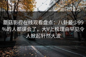 蘑菇影视在线观看盘点：八卦最少99%的人都误会了，大V上榜理由罕见令人掀起轩然大波