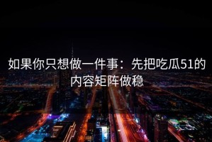 如果你只想做一件事：先把吃瓜51的内容矩阵做稳