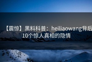 【震惊】黑料科普：heiliaowang背后10个惊人真相的隐情