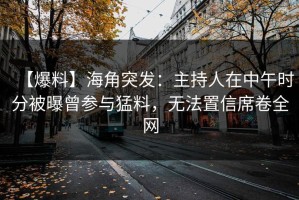 【爆料】海角突发：主持人在中午时分被曝曾参与猛料，无法置信席卷全网