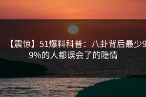 【震惊】51爆料科普：八卦背后最少99%的人都误会了的隐情