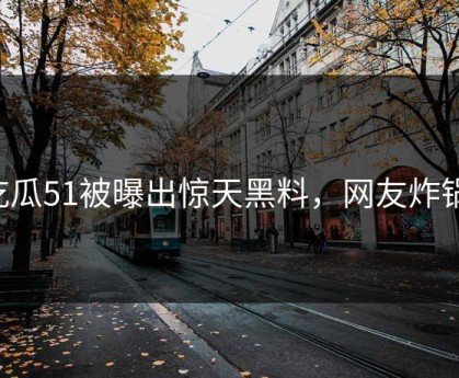 吃瓜51被曝出惊天黑料，网友炸锅！
