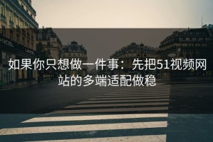 如果你只想做一件事：先把51视频网站的多端适配做稳